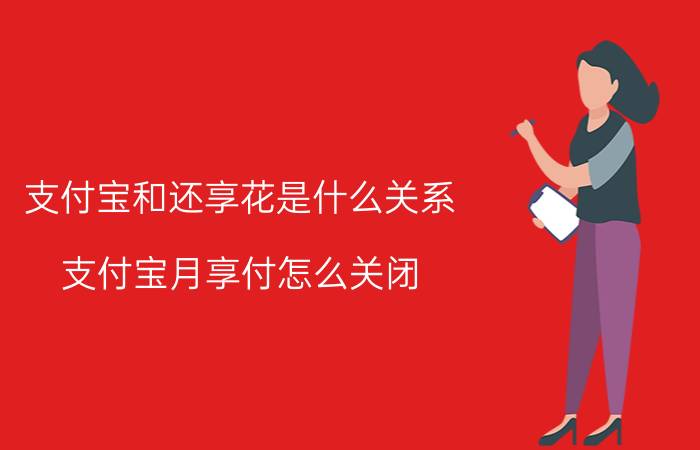 支付宝和还享花是什么关系 支付宝月享付怎么关闭？